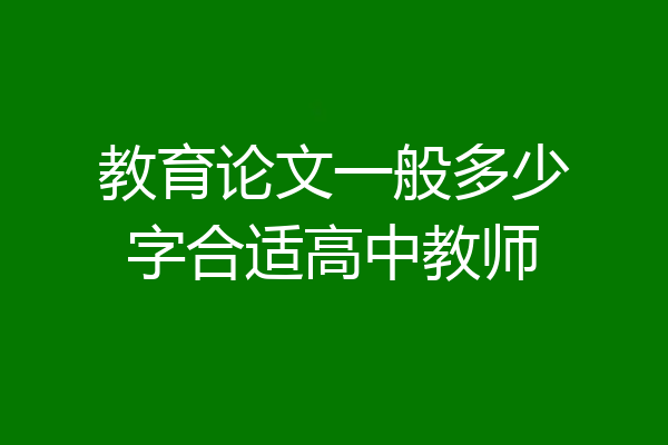 教育论文一般多少字合适高中教师