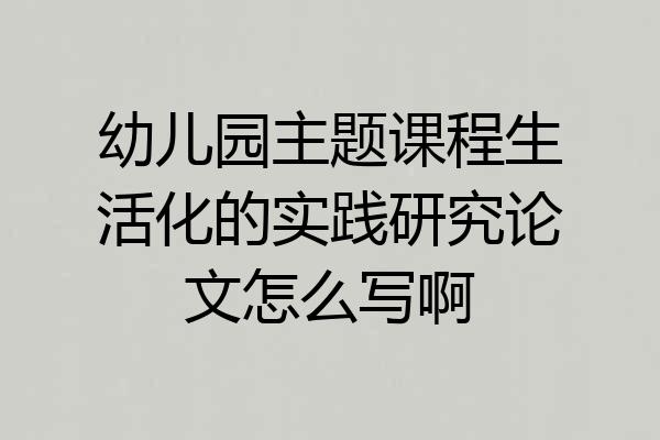 幼儿园主题课程生活化的实践研究论文怎么写啊