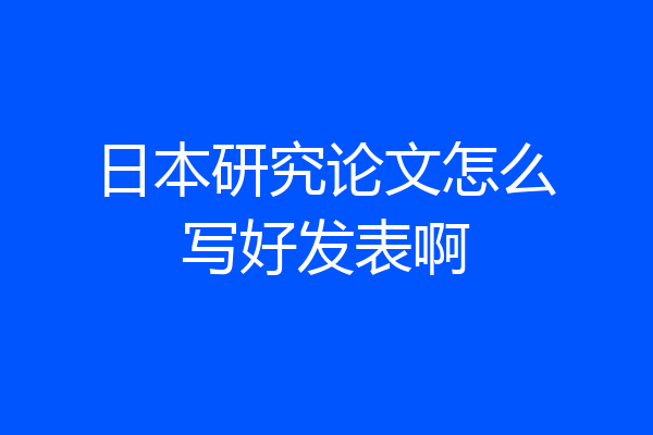 日本研究论文怎么写好发表啊
