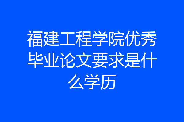 福建工程学院优秀毕业论文要求是什么学历