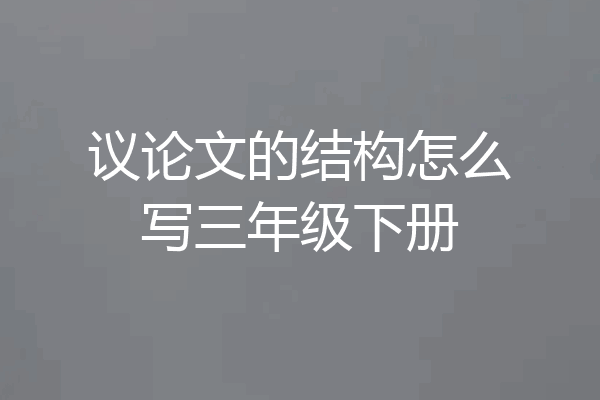 议论文的结构怎么写三年级下册