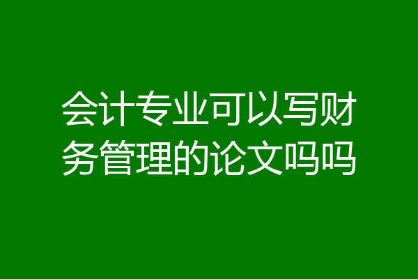 会计专业可以写财务管理的论文吗吗