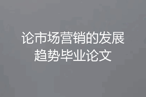 论市场营销的发展趋势毕业论文