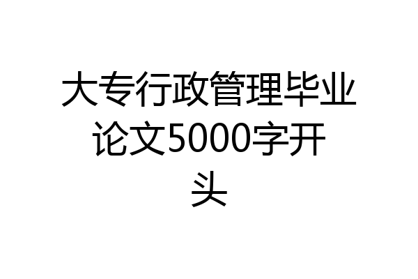 大专行政管理毕业论文5000字开头