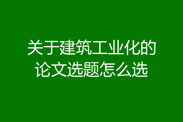 关于建筑工业化的论文选题怎么选