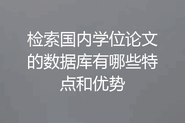 检索国内学位论文的数据库有哪些特点和优势