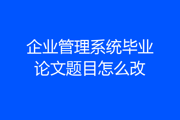 企业管理系统毕业论文题目怎么改