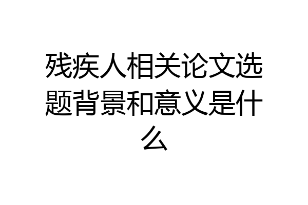 残疾人相关论文选题背景和意义是什么