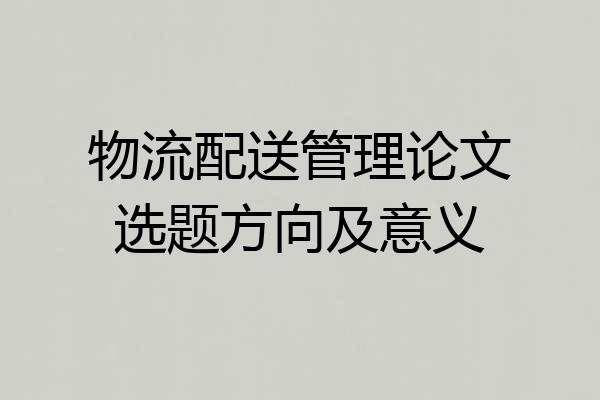物流配送管理论文选题方向及意义
