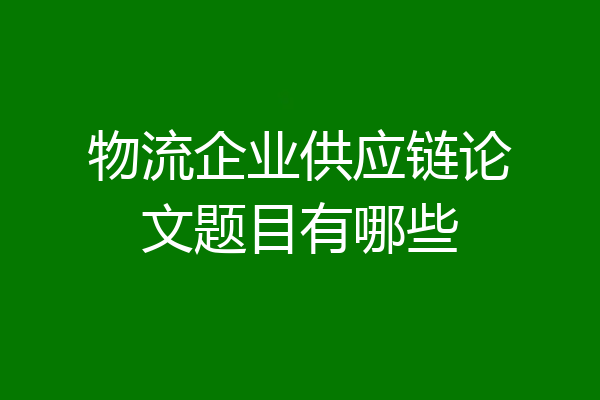 物流企业供应链论文题目有哪些