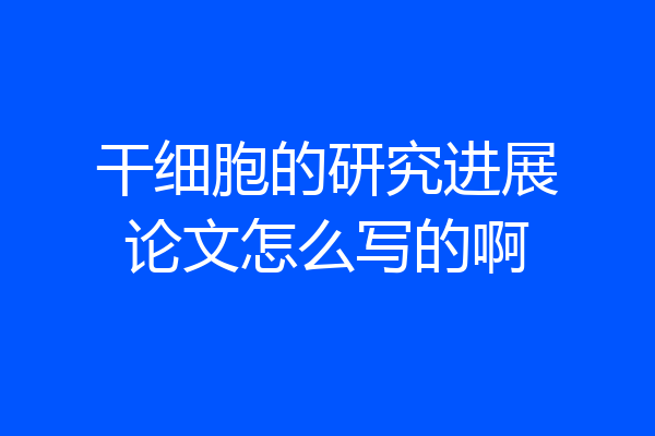 干细胞的研究进展论文怎么写的啊