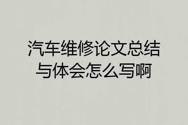 汽车维修论文总结与体会怎么写啊