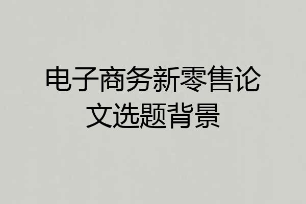电子商务新零售论文选题背景