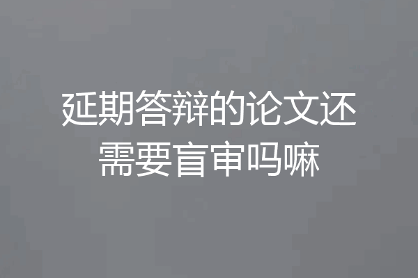 延期答辩的论文还需要盲审吗嘛