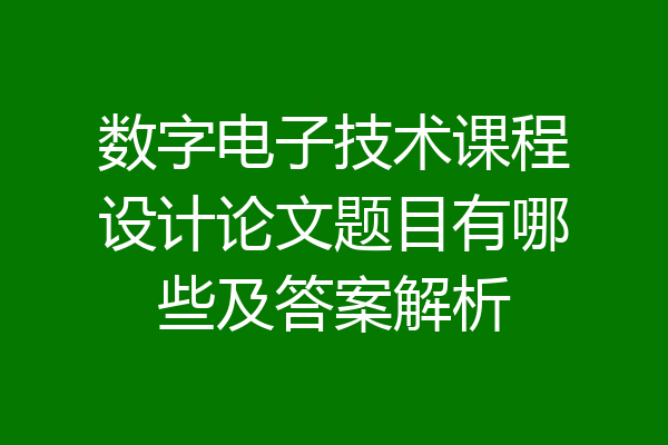 数字电子技术课程设计论文题目有哪些及答案解析