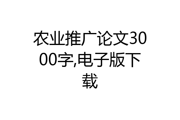 农业推广论文3000字,电子版下载