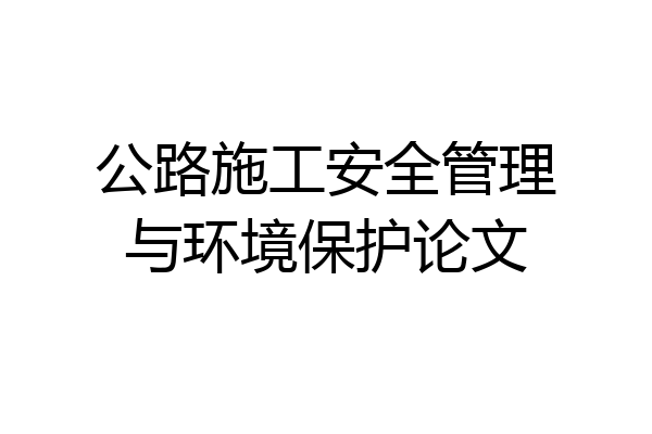 公路施工安全管理与环境保护论文
