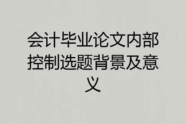 会计毕业论文内部控制选题背景及意义