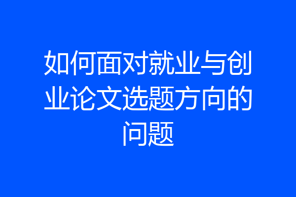 如何面对就业与创业论文选题方向的问题