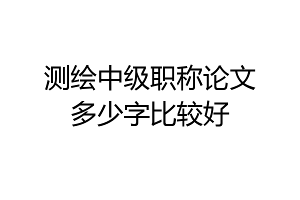 测绘中级职称论文多少字比较好