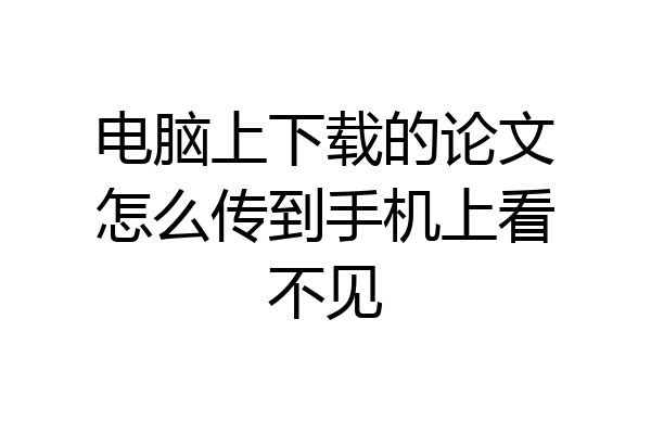 电脑上下载的论文怎么传到手机上看不见