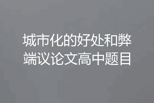城市化的好处和弊端议论文高中题目