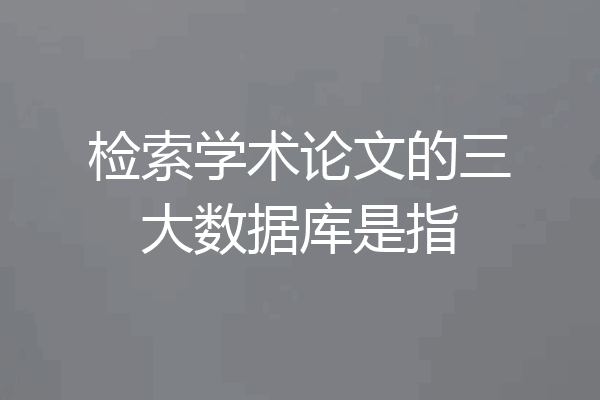 检索学术论文的三大数据库是指