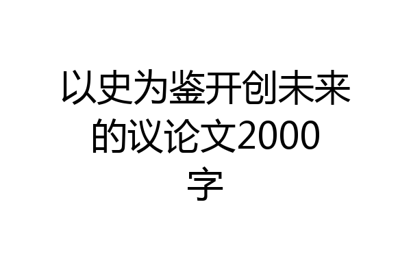 以史为鉴开创未来的议论文2000字