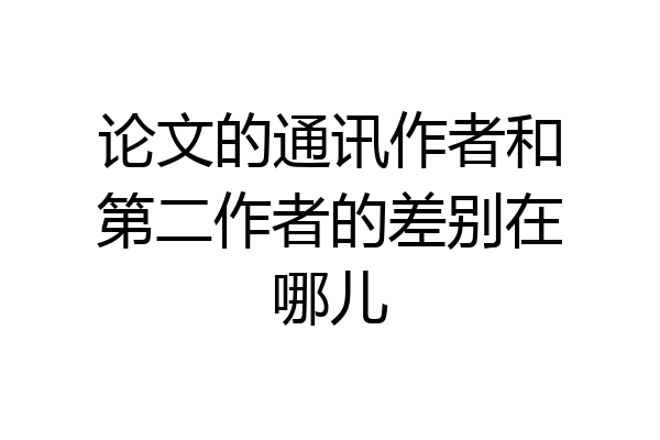 论文的通讯作者和第二作者的差别在哪儿