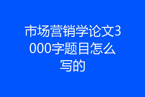 市场营销学论文3000字题目怎么写的