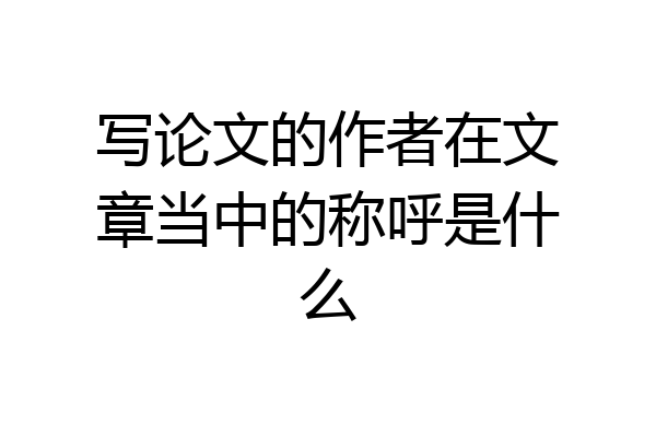 写论文的作者在文章当中的称呼是什么