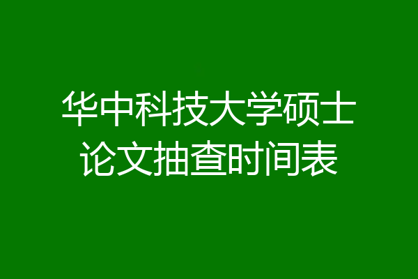 华中科技大学硕士论文抽查时间表