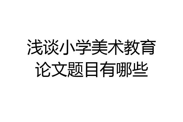 浅谈小学美术教育论文题目有哪些