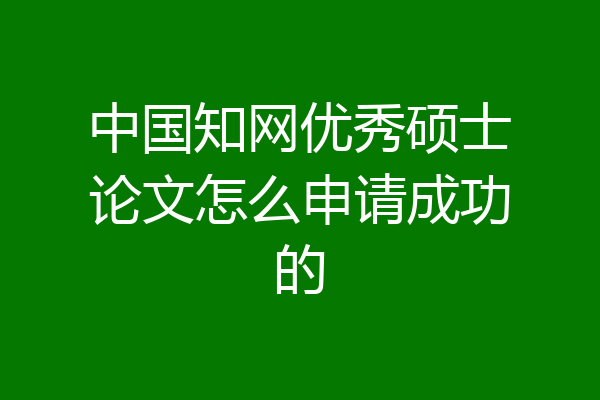 中国知网优秀硕士论文怎么申请成功的