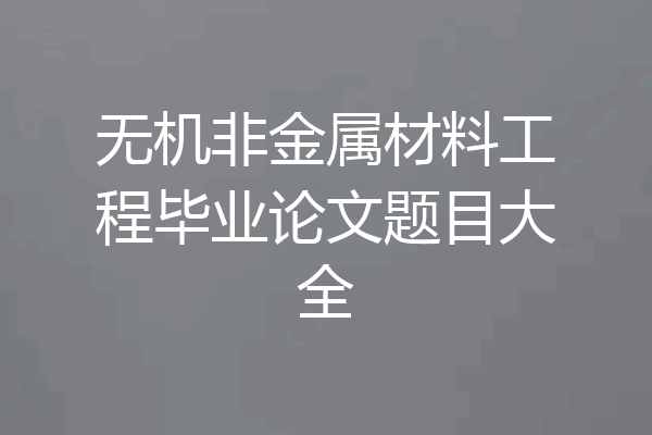 无机非金属材料工程毕业论文题目大全