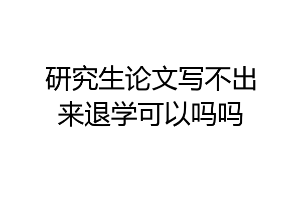 研究生论文写不出来退学可以吗吗