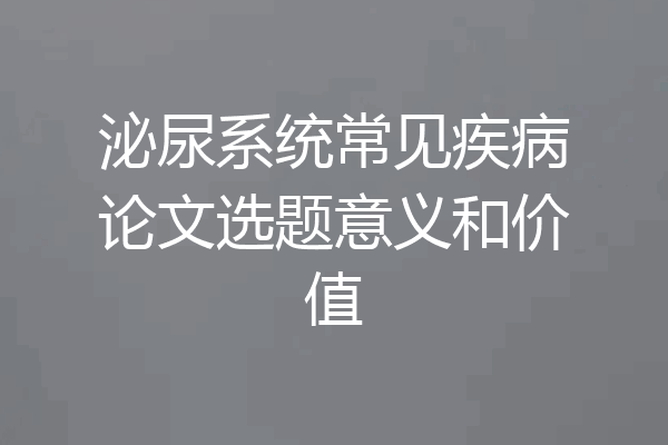 泌尿系统常见疾病论文选题意义和价值
