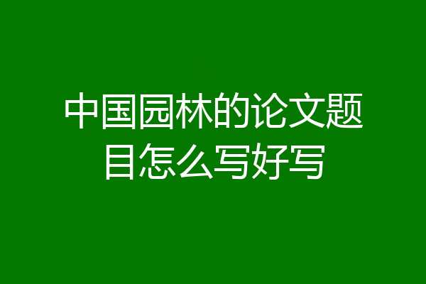 中国园林的论文题目怎么写好写