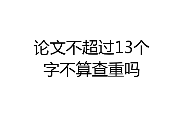 论文不超过13个字不算查重吗