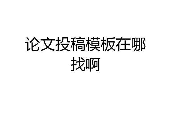 论文投稿模板在哪找啊