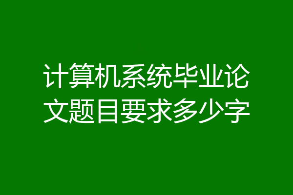 计算机系统毕业论文题目要求多少字