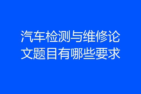 汽车检测与维修论文题目有哪些要求