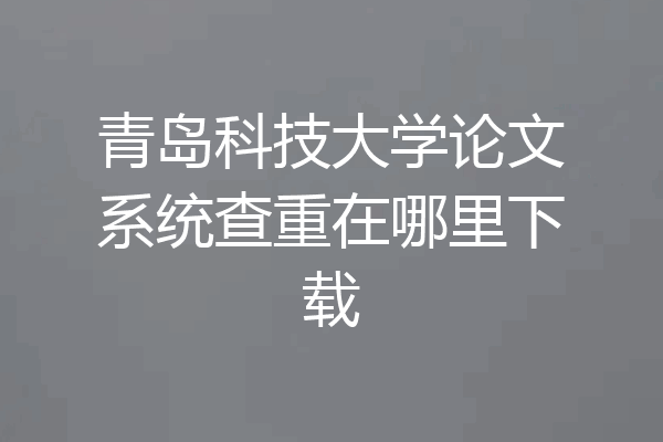 青岛科技大学论文系统查重在哪里下载