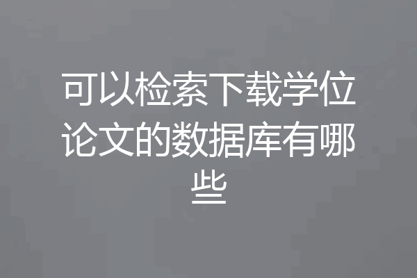 可以检索下载学位论文的数据库有哪些