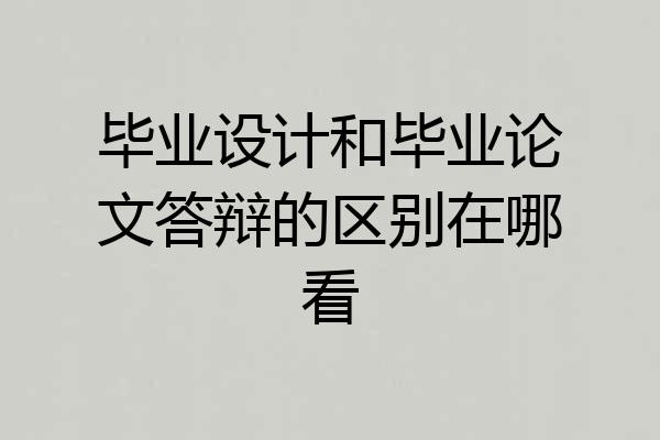 毕业设计和毕业论文答辩的区别在哪看