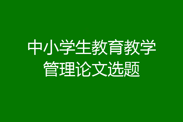中小学生教育教学管理论文选题