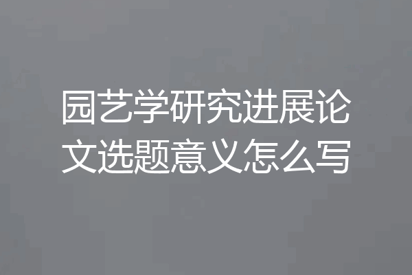 园艺学研究进展论文选题意义怎么写