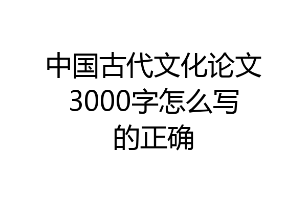 中国古代文化论文3000字怎么写的正确