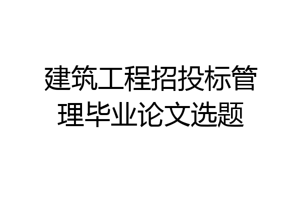 建筑工程招投标管理毕业论文选题