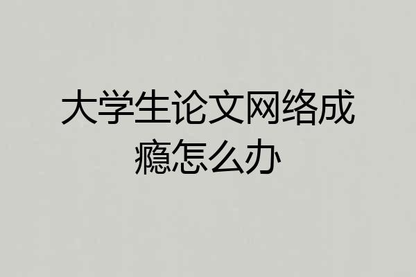 大学生论文网络成瘾怎么办